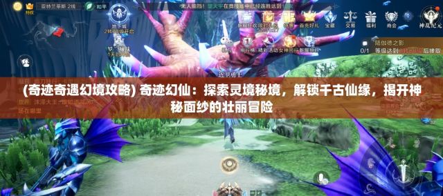 (奇迹奇遇幻境攻略) 奇迹幻仙：探索灵境秘境，解锁千古仙缘，揭开神秘面纱的壮丽冒险